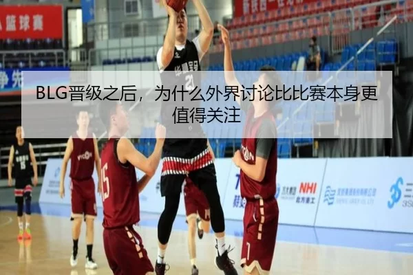 BLG晋级之后，为什么外界讨论比比赛本身更值得关注